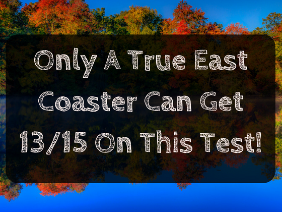 Only A True East Coaster Can Get 13/15 On This Test!